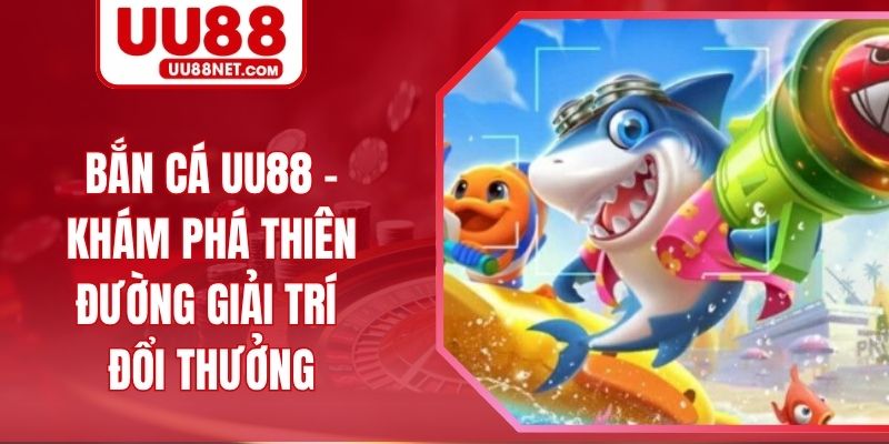 Bắn Cá UU88 - Khám Phá Thiên Đường Giải Trí Đổi Thưởng