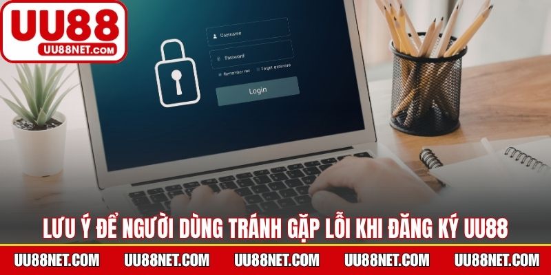 Lưu ý để người dùng tránh gặp lỗi khi đăng ký UU88